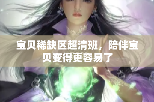 宝贝稀缺区超清班，陪伴宝贝变得更容易了