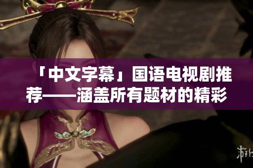 「中文字幕」国语电视剧推荐——涵盖所有题材的精彩纷呈剧集汇总