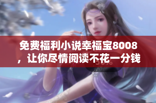 免费福利小说幸福宝8008，让你尽情阅读不花一分钱！
