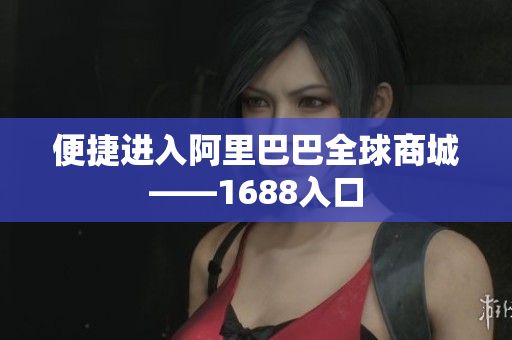 便捷进入阿里巴巴全球商城——1688入口