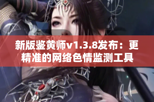 新版鉴黄师v1.3.8发布：更精准的网络色情监测工具