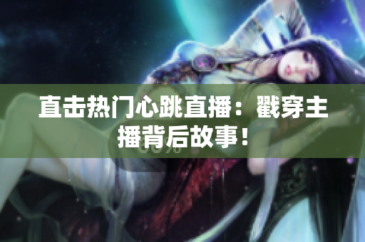 直击热门心跳直播：戳穿主播背后故事！