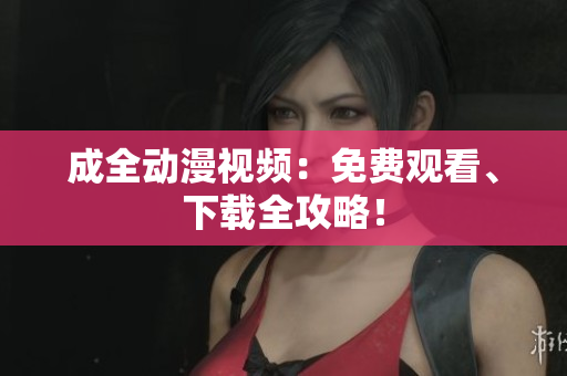 成全动漫视频：免费观看、下载全攻略！
