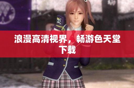 浪漫高清视界，畅游色天堂下载