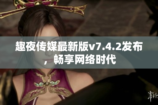 趣夜传媒最新版v7.4.2发布，畅享网络时代