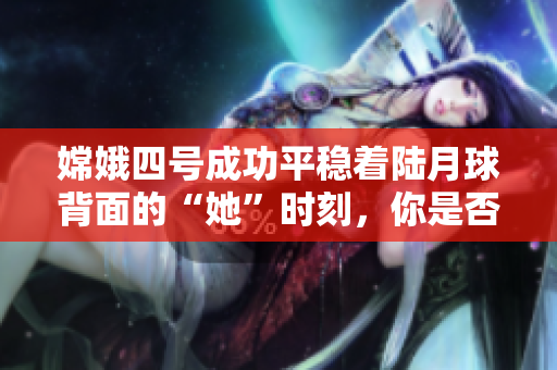 嫦娥四号成功平稳着陆月球背面的“她”时刻，你是否在直播？