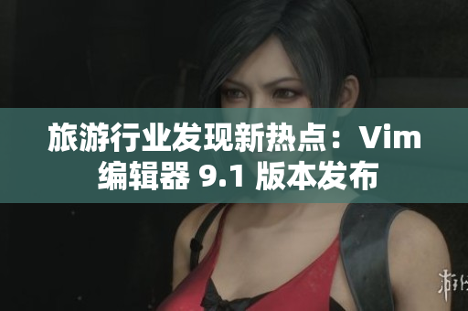 旅游行业发现新热点：Vim 编辑器 9.1 版本发布