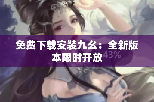 免费下载安装九幺：全新版本限时开放