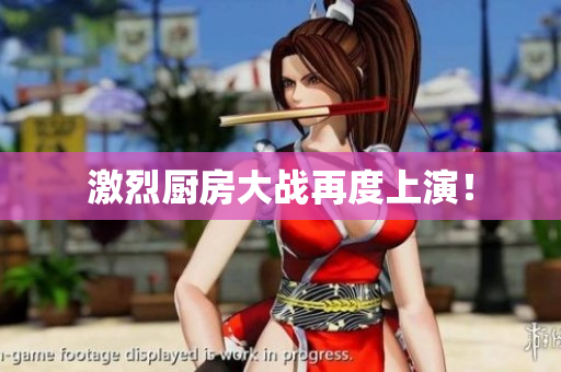 激烈厨房大战再度上演！