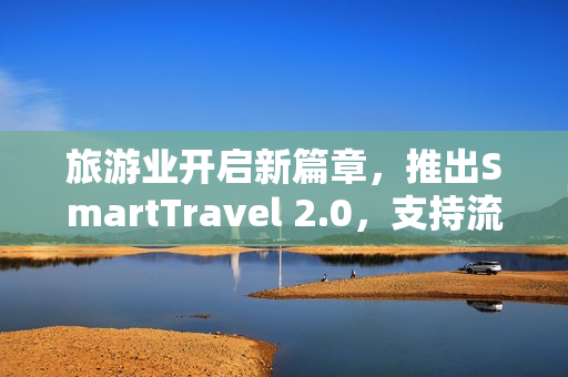 旅游业开启新篇章，推出SmartTravel 2.0，支持流畅体验和全面重构。