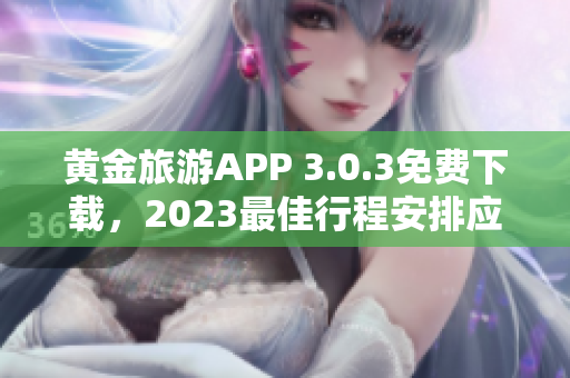 黄金旅游APP 3.0.3免费下载，2023最佳行程安排应有尽有！
