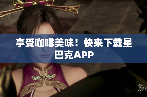 享受咖啡美味！快来下载星巴克APP