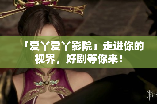 「爱丫爱丫影院」走进你的视界，好剧等你来！