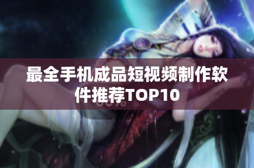 最全手机成品短视频制作软件推荐TOP10