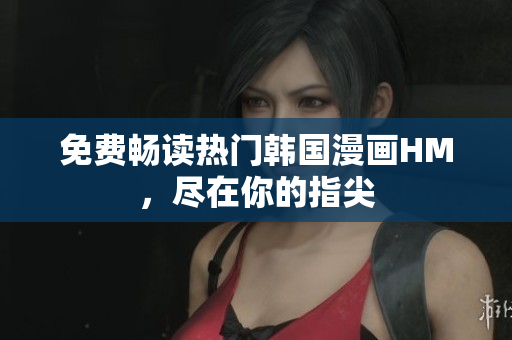 免费畅读热门韩国漫画HM，尽在你的指尖
