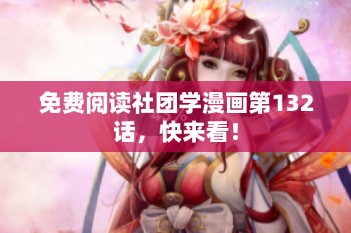 免费阅读社团学漫画第132话，快来看！