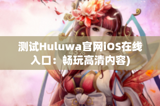测试Huluwa官网iOS在线入口：畅玩高清内容)