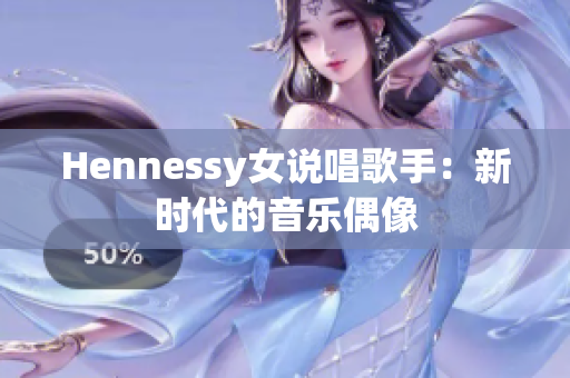 Hennessy女说唱歌手：新时代的音乐偶像