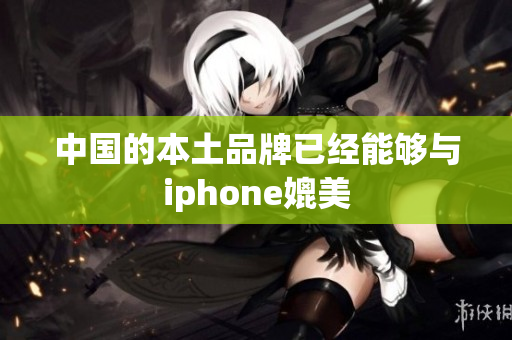 中国的本土品牌已经能够与iphone媲美