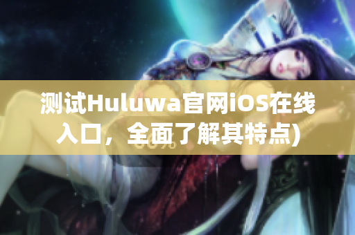 测试Huluwa官网iOS在线入口，全面了解其特点)