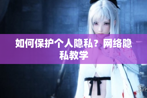 如何保护个人隐私？网络隐私教学
