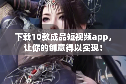下载10款成品短视频app，让你的创意得以实现！
