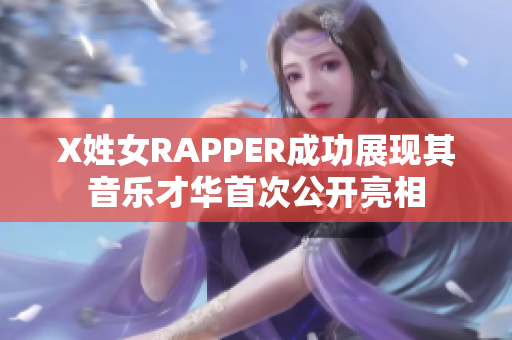X姓女RAPPER成功展现其音乐才华首次公开亮相