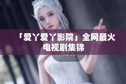 「爱丫爱丫影院」全网最火电视剧集锦