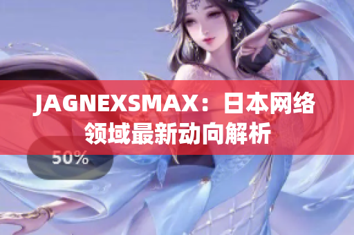 JAGNEXSMAX：日本网络领域最新动向解析