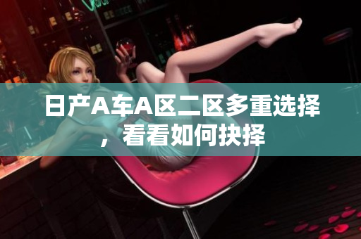 日产A车A区二区多重选择，看看如何抉择