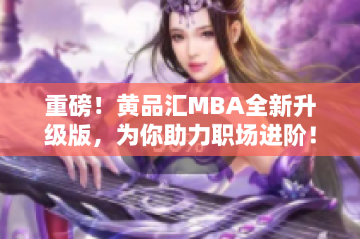 重磅！黄品汇MBA全新升级版，为你助力职场进阶！