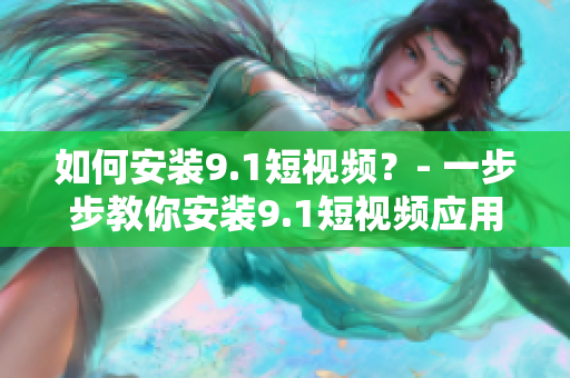 如何安装9.1短视频？- 一步步教你安装9.1短视频应用