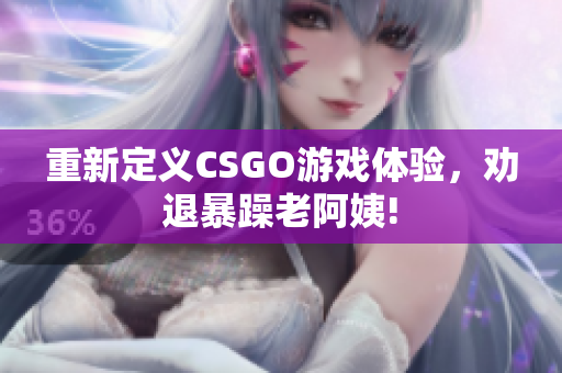 重新定义CSGO游戏体验，劝退暴躁老阿姨!