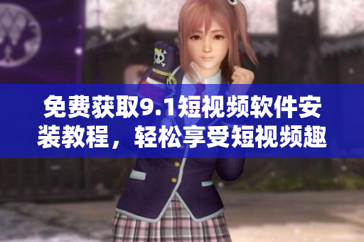 免费获取9.1短视频软件安装教程，轻松享受短视频趣味！