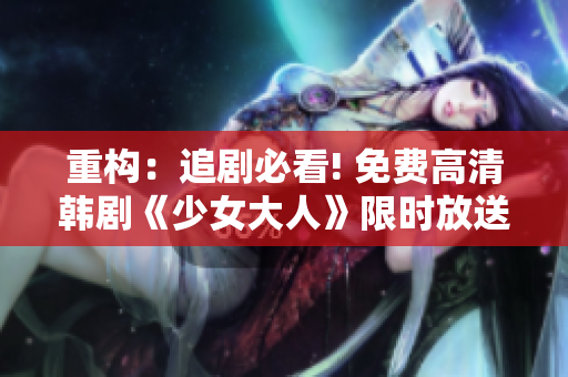 重构：追剧必看! 免费高清韩剧《少女大人》限时放送