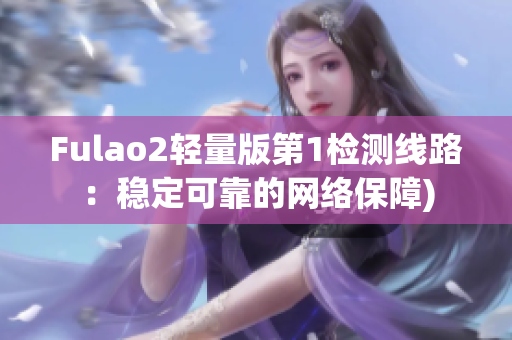 Fulao2轻量版第1检测线路：稳定可靠的网络保障)