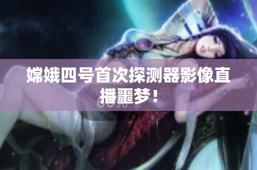 嫦娥四号首次探测器影像直播噩梦！