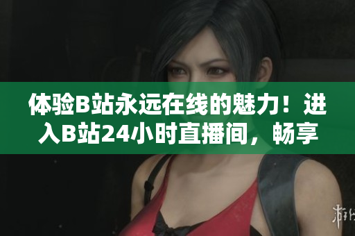 体验B站永远在线的魅力！进入B站24小时直播间，畅享无限精彩！