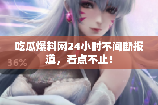 吃瓜爆料网24小时不间断报道，看点不止！