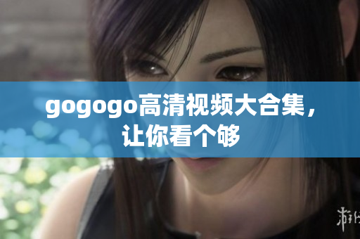 gogogo高清视频大合集，让你看个够