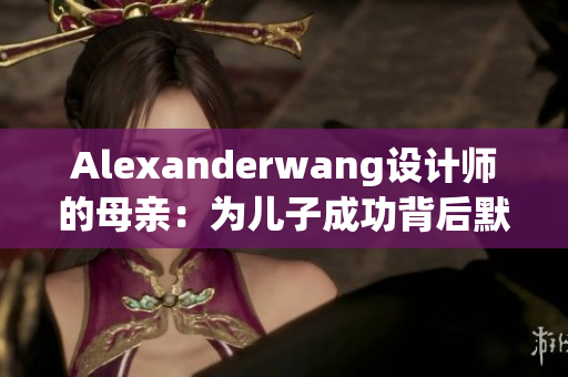 Alexanderwang设计师的母亲：为儿子成功背后默默支持