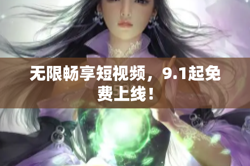 无限畅享短视频，9.1起免费上线！