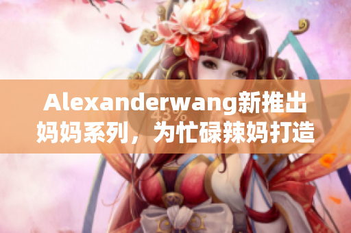 Alexanderwang新推出妈妈系列，为忙碌辣妈打造时尚实用款式
