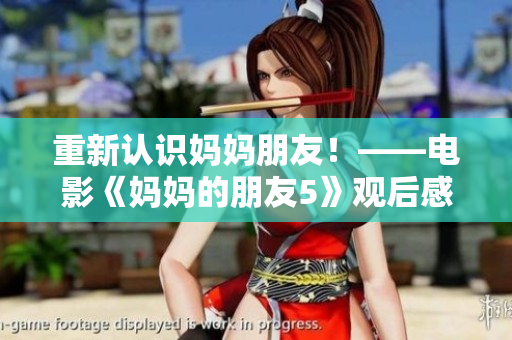 重新认识妈妈朋友！——电影《妈妈的朋友5》观后感