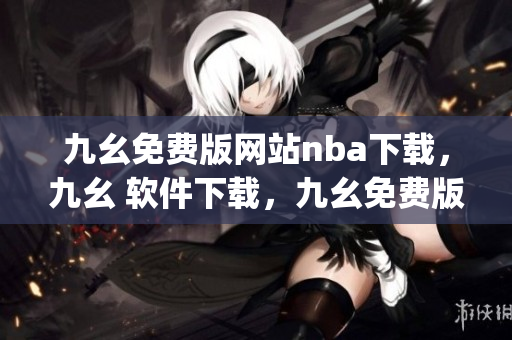 九幺免费版网站nba下载，九幺 软件下载，九幺免费版下载，九幺短视频软件安装免费版，九幺破解下载键接----qWwu4Vizh2CS