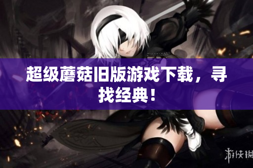 超级蘑菇旧版游戏下载，寻找经典！