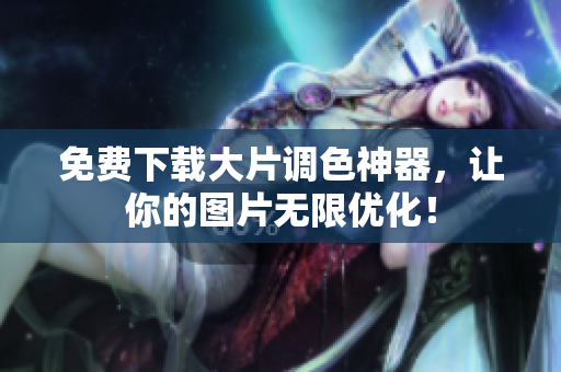 免费下载大片调色神器，让你的图片无限优化！