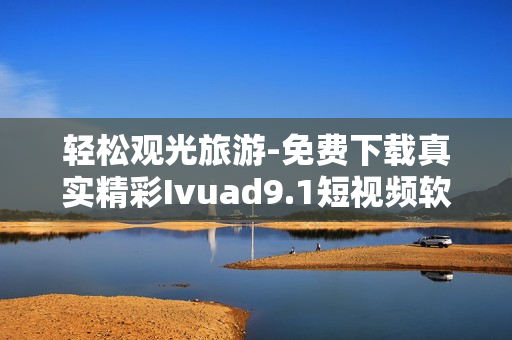 轻松观光旅游-免费下载真实精彩Ivuad9.1短视频软件