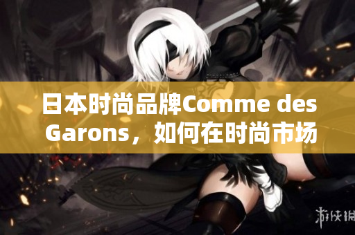 日本时尚品牌Comme des Garons，如何在时尚市场中不断升级？