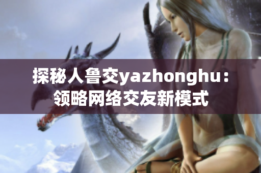 探秘人鲁交yazhonghu：领略网络交友新模式